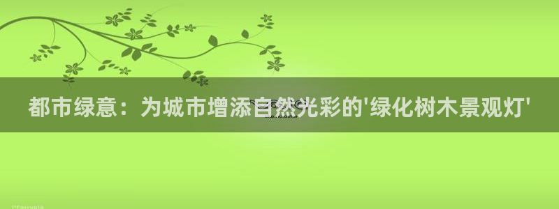 天顺娱乐降72182:都市绿意:为城市增添自然光彩的\'绿化树木景观灯\'